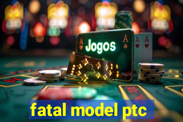 fatal model ptc